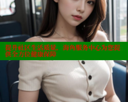 提升社区生活质量，海角服务中心为您提供全方位健康保障 海角社区网页登录入口 第1张