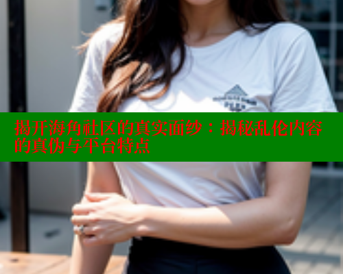 揭开海角社区的真实面纱：揭秘乱伦内容的真伪与平台特点 海角社区视频在线观看 第1张