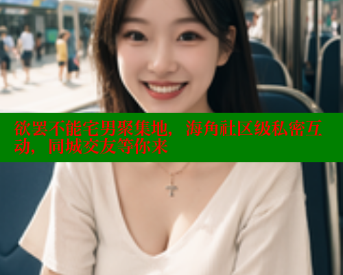 欲罢不能宅男聚集地，海角社区级私密互动，同城交友等你来