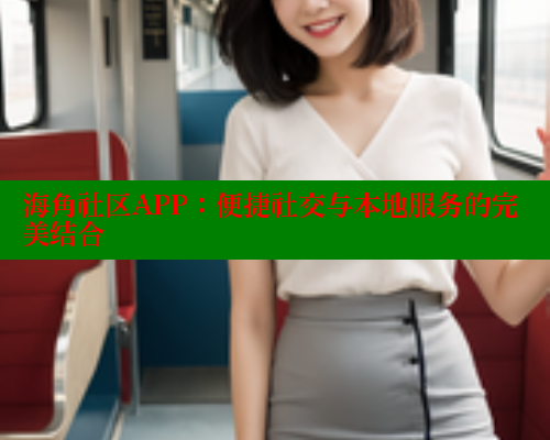 海角社区APP：便捷社交与本地服务的完美结合 海角社区视频在线观看 第1张