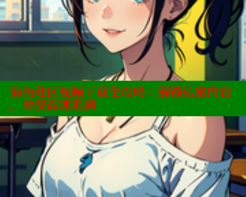 海角社区视频下载全攻略：解锁私密内容，免费高速追剧 海角社区视频在线观看 第1张