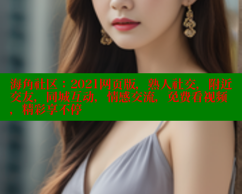 海角社区：2021网页版，熟人社交，附近交友，同城互动，情感交流，免费看视频，精彩享不停 海角社区视频在线观看 第1张