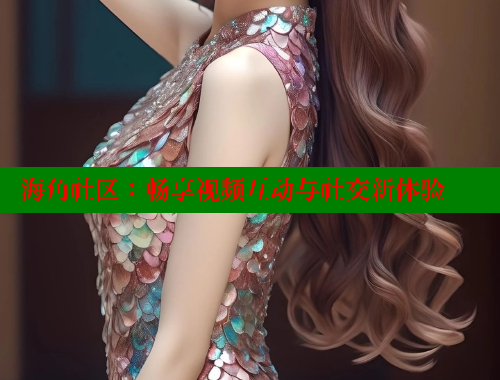 海角社区：畅享视频互动与社交新体验