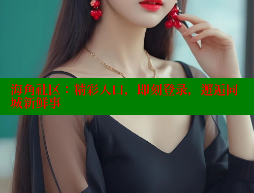 海角社区：精彩入口，即刻登录，邂逅同城新鲜事 海角社区视频在线观看 第1张