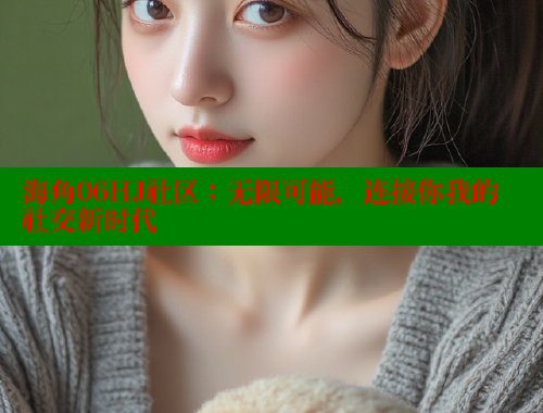海角06HJ社区：无限可能，连接你我的社交新时代 海角社区视频在线观看 第1张