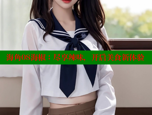 海角08海椒：尽享辣味，开启美食新体验 海角社区入口 第1张