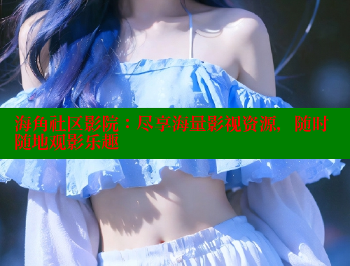 海角社区影院：尽享海量影视资源，随时随地观影乐趣 海角社区网页登录入口 第2张