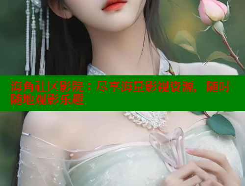 海角社区影院：尽享海量影视资源，随时随地观影乐趣