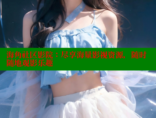 海角社区影院：尽享海量影视资源，随时随地观影乐趣 海角社区网页登录入口 第1张