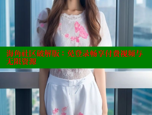 海角社区破解版:免登录畅享付费视频与无限资源 海角社区视频在线观看 第2张 海角社区破解版:免登录畅享付费视频与无限资源 海角社区视频在线观看 第2张