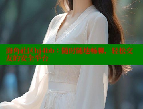 海角社区hj4bb：随时随地畅聊，轻松交友的安全平台