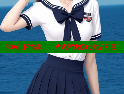 海角社区客服：一站式解决您的生活问题 海角社区视频在线观看 第1张