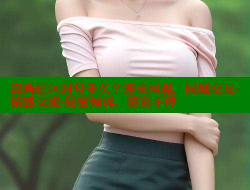 海角社区封号多久？速来围观，同城交友-情感交流-秘密倾诉，精彩不停 海角社区网页登录入口 第2张