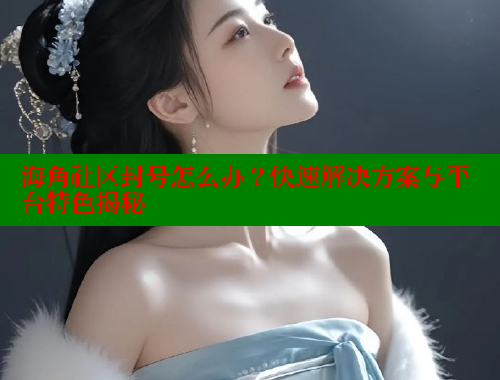 海角社区封号怎么办？快速解决方案与平台特色揭秘 海角社区入口 第1张