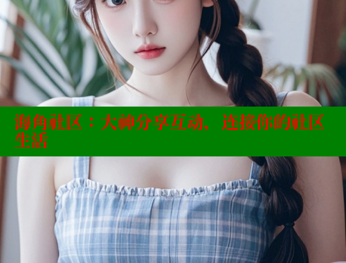 海角社区：大神分享互动，连接你的社区生活 海角社区视频在线观看 第1张