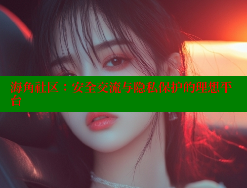 海角社区：安全交流与隐私保护的理想平台 海角社区视频在线观看 第1张