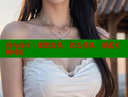 海角社区：重燃激情，匿名登陆，邂逅无限可能 海角社区视频在线观看 第1张