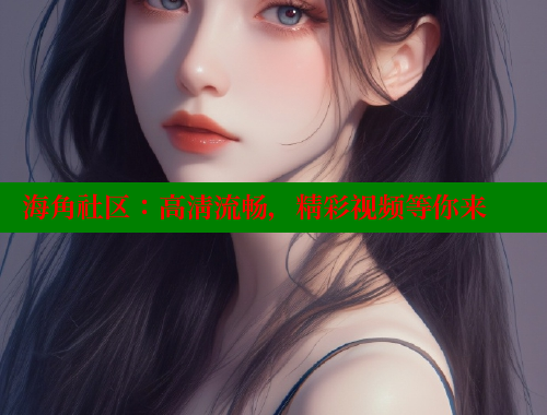 海角社区：高清流畅，精彩视频等你来 海角社区视频在线观看 第2张