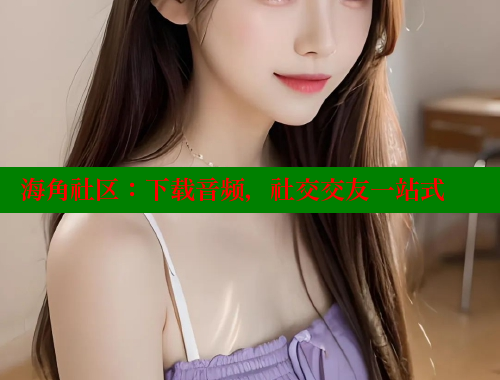 海角社区：下载音频，社交交友一站式