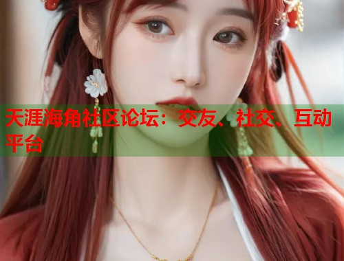 天涯海角社区论坛：交友、社交、互动平台