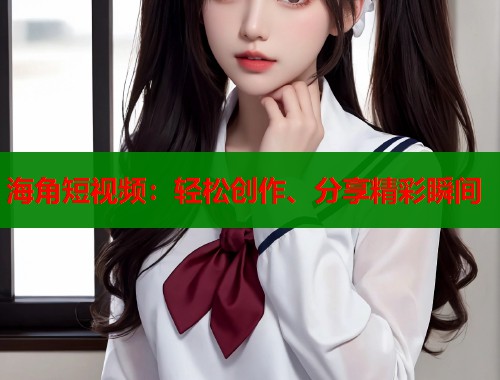 海角短视频：轻松创作、分享精彩瞬间