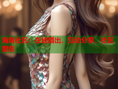 海角社区：在线播出，互动分享，社区聚焦  第1张