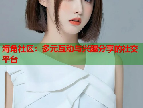 海角社区：多元互动与兴趣分享的社交平台