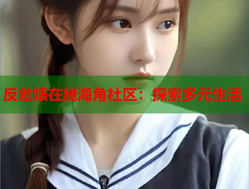 反差婊在线海角社区：探索多元生活  第1张