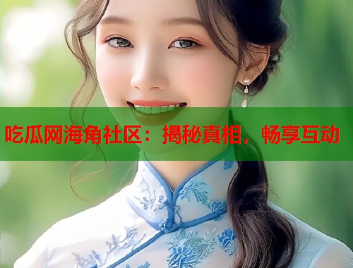 吃瓜网海角社区:揭秘真相,畅享互动 第2张 吃瓜网海角社区:揭秘真相,畅享互动 第2张
