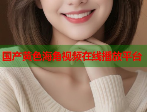 国产黄色海角视频在线播放平台  第1张