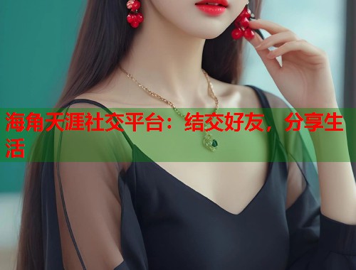 海角天涯社交平台：结交好友，分享生活