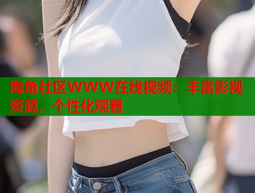海角社区WWW在线视频：丰富影视资源，个性化观看