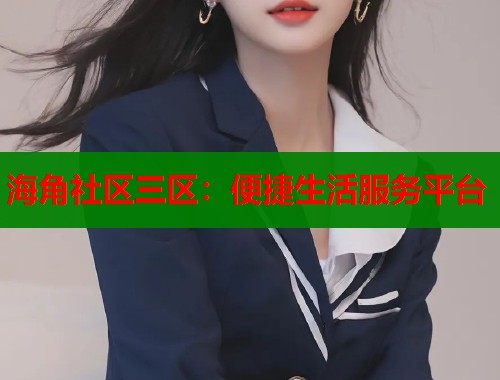 海角社区三区：便捷生活服务平台  第1张