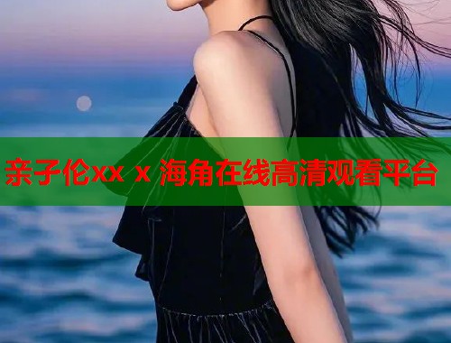 亲孑伦xx x 海角在线高清观看平台  第1张