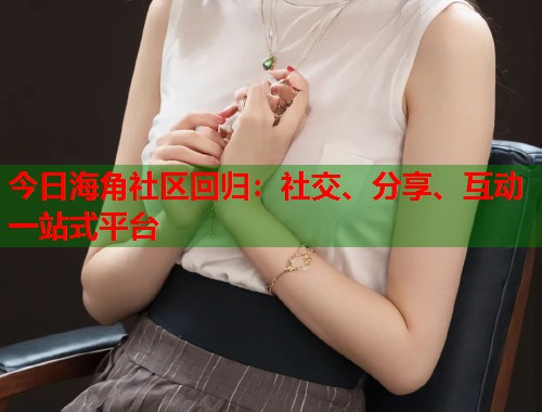 今日海角社区回归：社交、分享、互动一站式平台