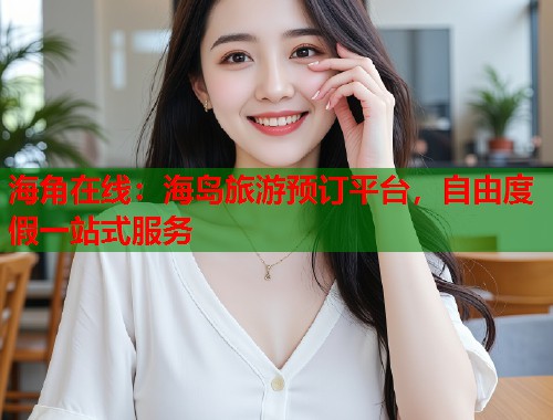 海角在线：海岛旅游预订平台，自由度假一站式服务  第2张