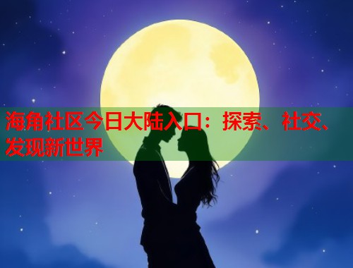 海角社区今日大陆入口：探索、社交、发现新世界