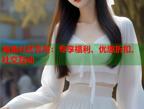 海角社区会员：专享福利、优惠折扣、社交互动