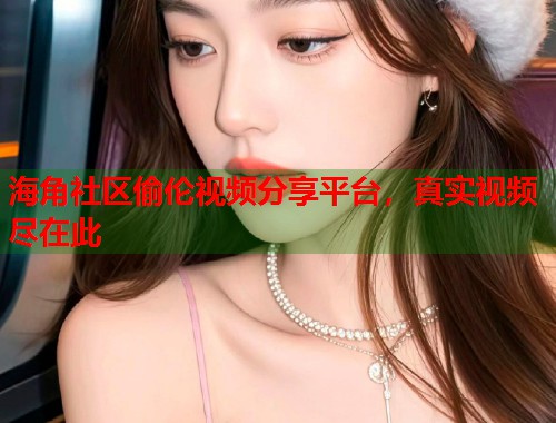 海角社区偷伦视频分享平台,真实视频尽在此 第2张 海角社区偷伦视频分享平台,真实视频尽在此 第2张