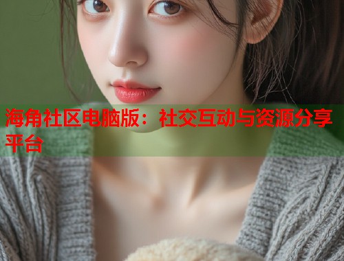 海角社区电脑版：社交互动与资源分享平台