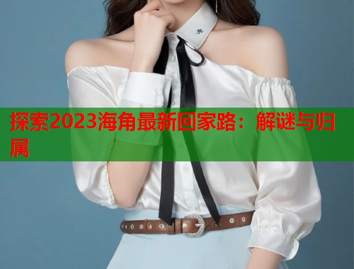 探索2023海角最新回家路：解谜与归属