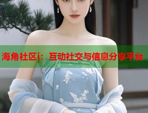 海角社区i：互动社交与信息分享平台  第1张