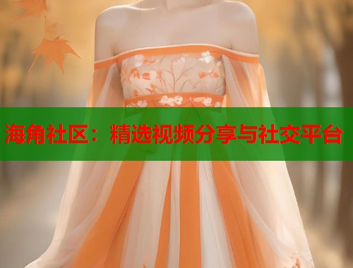 海角社区：精选视频分享与社交平台