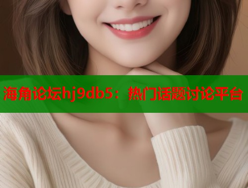 海角论坛hj9db5：热门话题讨论平台  第1张