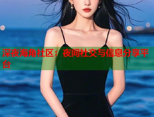 深夜海角社区：夜间社交与信息分享平台  第1张