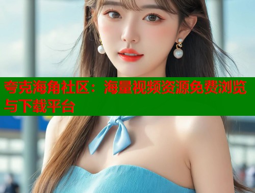 夸克海角社区：海量视频资源免费浏览与下载平台  第1张