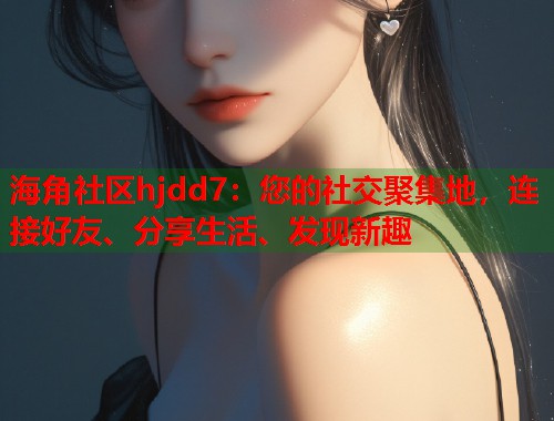 海角社区hjdd7：您的社交聚集地，连接好友、分享生活、发现新趣
