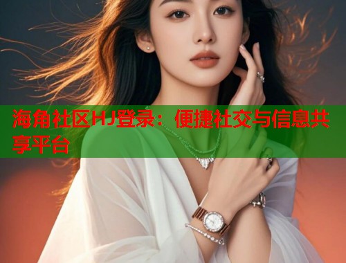 海角社区HJ登录：便捷社交与信息共享平台  第1张