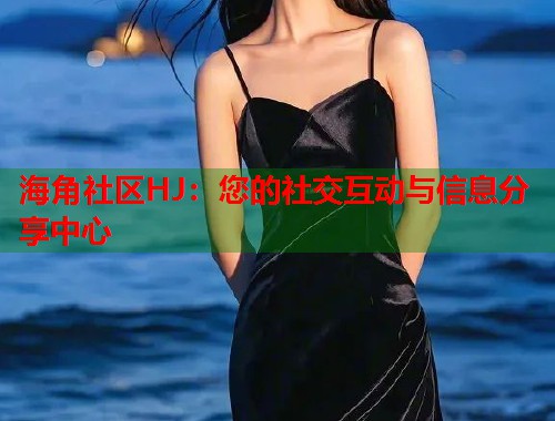 海角社区HJ：您的社交互动与信息分享中心  第1张