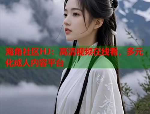 海角社区HJ：高清视频在线看，多元化成人内容平台  第1张